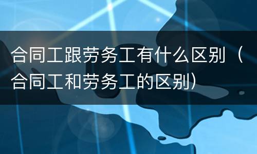 合同工跟劳务工有什么区别（合同工和劳务工的区别）