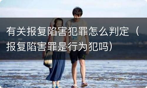 有关报复陷害犯罪怎么判定（报复陷害罪是行为犯吗）