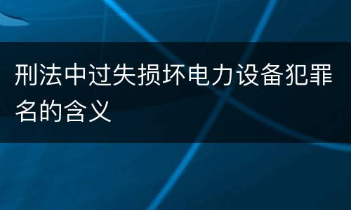 刑法中过失损坏电力设备犯罪名的含义