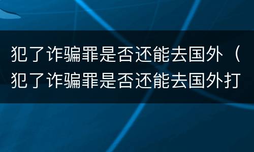 犯了诈骗罪是否还能去国外（犯了诈骗罪是否还能去国外打工）