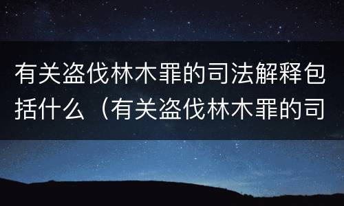 有关盗伐林木罪的司法解释包括什么（有关盗伐林木罪的司法解释包括什么案件）