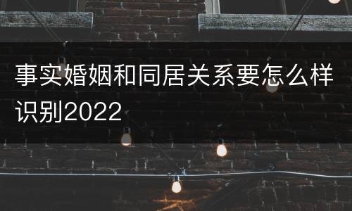 事实婚姻和同居关系要怎么样识别2022