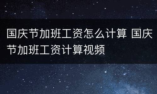 国庆节加班工资怎么计算 国庆节加班工资计算视频