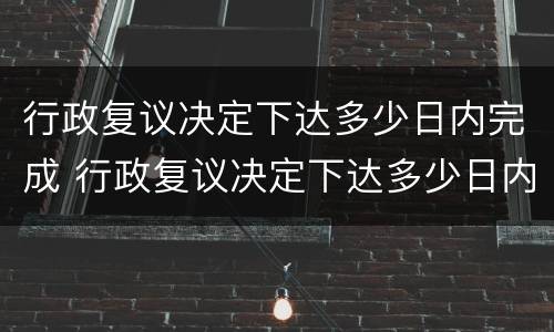 行政复议决定下达多少日内完成 行政复议决定下达多少日内完成调解
