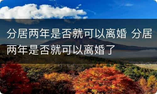 分居两年是否就可以离婚 分居两年是否就可以离婚了