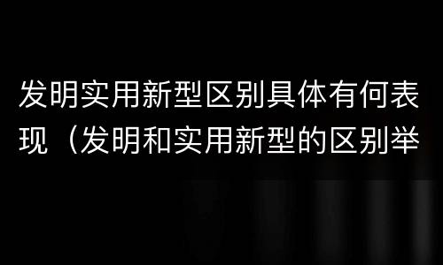 发明实用新型区别具体有何表现（发明和实用新型的区别举例）