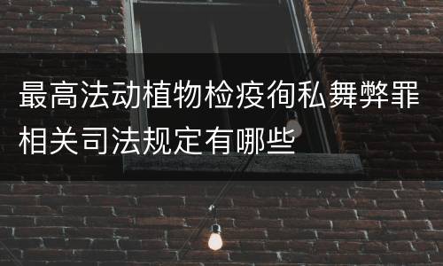 最高法动植物检疫徇私舞弊罪相关司法规定有哪些