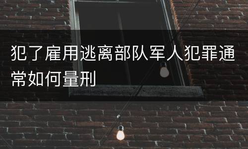 犯了雇用逃离部队军人犯罪通常如何量刑
