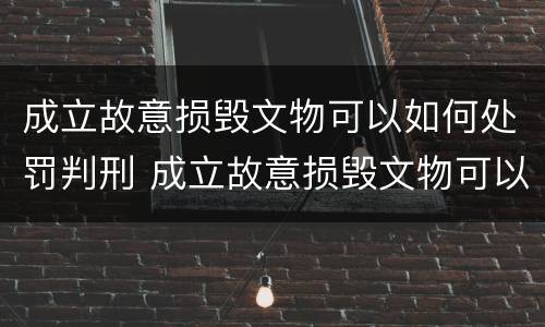 成立故意损毁文物可以如何处罚判刑 成立故意损毁文物可以如何处罚判刑吗