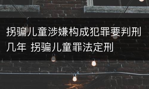 拐骗儿童涉嫌构成犯罪要判刑几年 拐骗儿童罪法定刑
