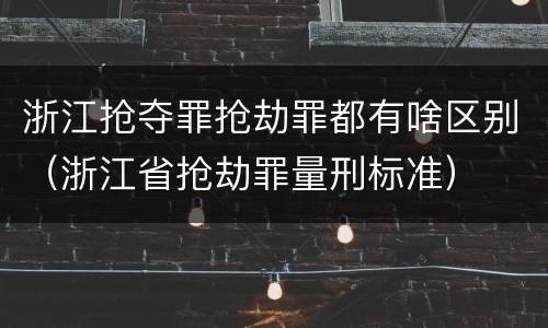 浙江抢夺罪抢劫罪都有啥区别（浙江省抢劫罪量刑标准）