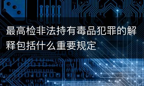 最高检非法持有毒品犯罪的解释包括什么重要规定