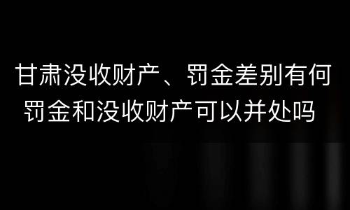 甘肃没收财产、罚金差别有何 罚金和没收财产可以并处吗
