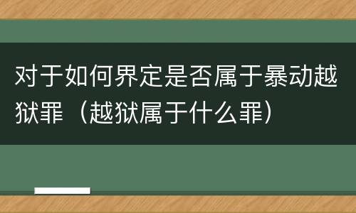 对于如何界定是否属于暴动越狱罪（越狱属于什么罪）