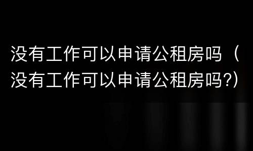 没有工作可以申请公租房吗（没有工作可以申请公租房吗?）