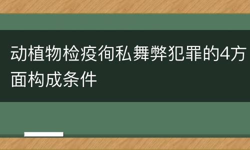 动植物检疫徇私舞弊犯罪的4方面构成条件