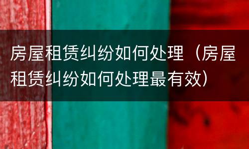房屋租赁纠纷如何处理（房屋租赁纠纷如何处理最有效）
