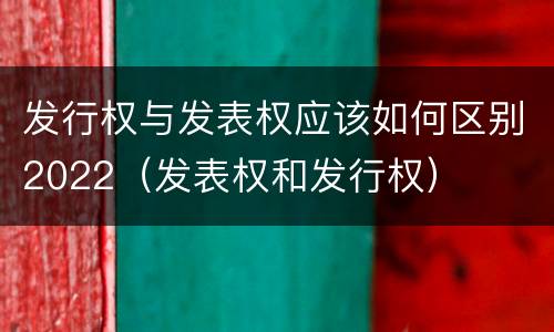 发行权与发表权应该如何区别2022（发表权和发行权）