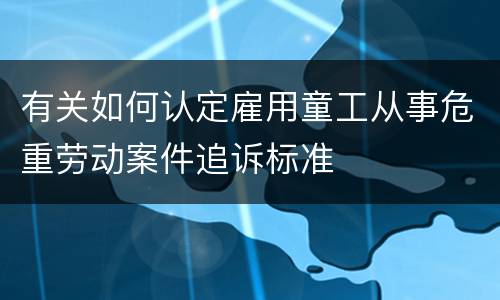 有关如何认定雇用童工从事危重劳动案件追诉标准