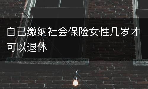 自己缴纳社会保险女性几岁才可以退休