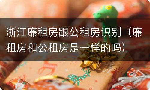 浙江廉租房跟公租房识别（廉租房和公租房是一样的吗）