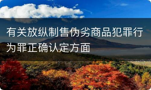 有关放纵制售伪劣商品犯罪行为罪正确认定方面