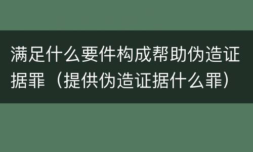 满足什么要件构成帮助伪造证据罪（提供伪造证据什么罪）