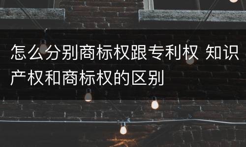 怎么分别商标权跟专利权 知识产权和商标权的区别