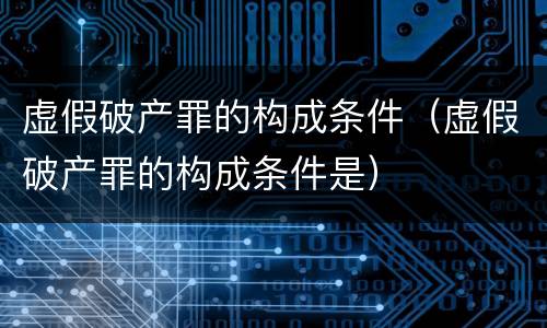 虚假破产罪的构成条件（虚假破产罪的构成条件是）