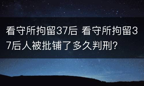 看守所拘留37后 看守所拘留37后人被批铺了多久判刑?