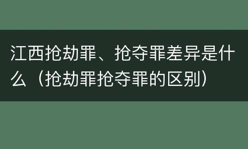 江西抢劫罪、抢夺罪差异是什么（抢劫罪抢夺罪的区别）