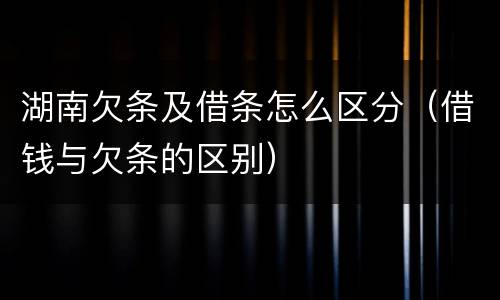 湖南欠条及借条怎么区分（借钱与欠条的区别）