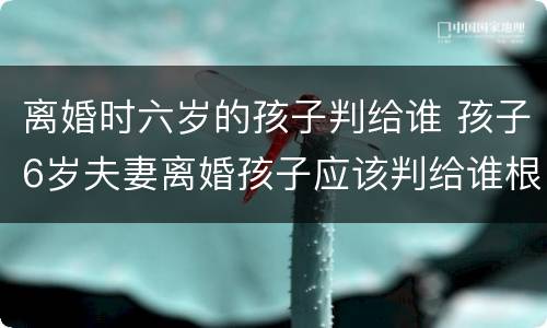 离婚时六岁的孩子判给谁 孩子6岁夫妻离婚孩子应该判给谁根据什么