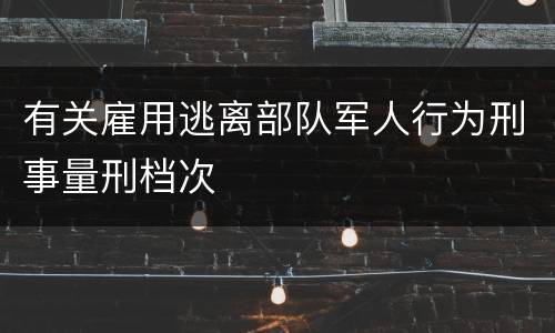 有关雇用逃离部队军人行为刑事量刑档次