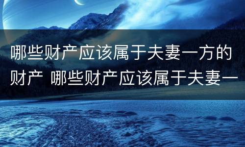 哪些财产应该属于夫妻一方的财产 哪些财产应该属于夫妻一方的财产继承