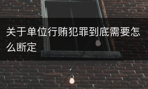 关于单位行贿犯罪到底需要怎么断定
