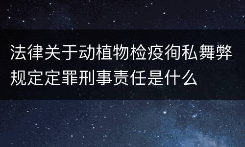 法律关于动植物检疫徇私舞弊规定定罪刑事责任是什么
