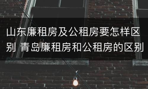 山东廉租房及公租房要怎样区别 青岛廉租房和公租房的区别