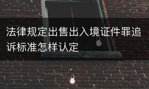 法律规定出售出入境证件罪追诉标准怎样认定