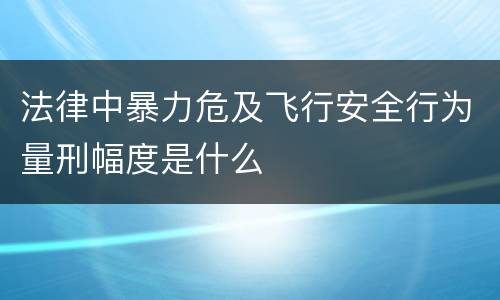 法律中暴力危及飞行安全行为量刑幅度是什么