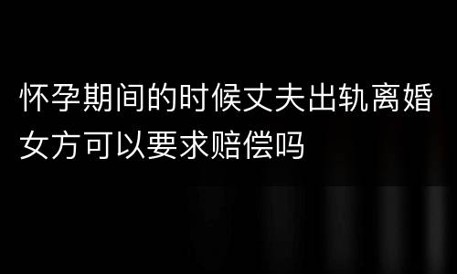 怀孕期间的时候丈夫出轨离婚女方可以要求赔偿吗