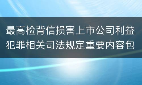 最高检背信损害上市公司利益犯罪相关司法规定重要内容包括什么