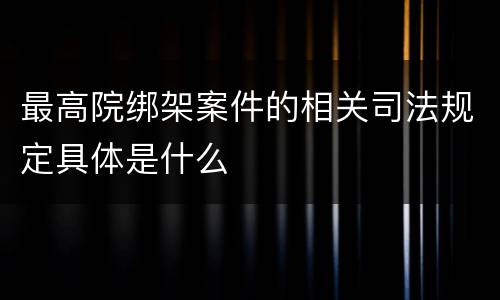 最高院绑架案件的相关司法规定具体是什么