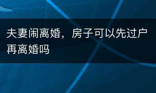 夫妻闹离婚，房子可以先过户再离婚吗