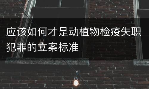 应该如何才是动植物检疫失职犯罪的立案标准