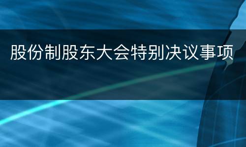 股份制股东大会特别决议事项