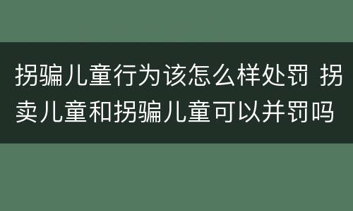 拐骗儿童行为该怎么样处罚 拐卖儿童和拐骗儿童可以并罚吗