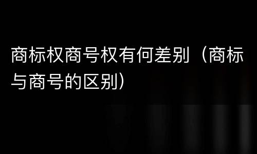商标权商号权有何差别（商标与商号的区别）