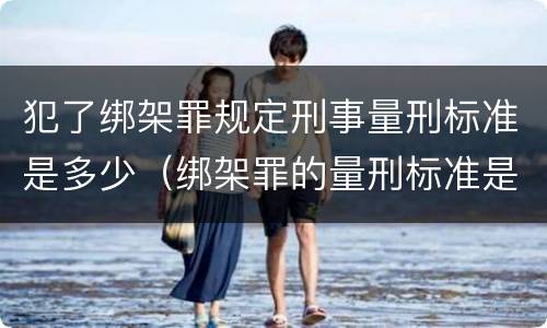 犯了绑架罪规定刑事量刑标准是多少（绑架罪的量刑标准是什么?）