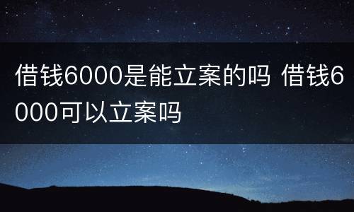 借钱6000是能立案的吗 借钱6000可以立案吗